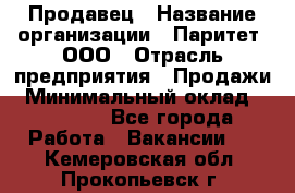 Продавец › Название организации ­ Паритет, ООО › Отрасль предприятия ­ Продажи › Минимальный оклад ­ 18 000 - Все города Работа » Вакансии   . Кемеровская обл.,Прокопьевск г.